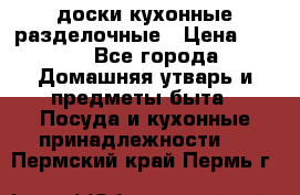   доски кухонные разделочные › Цена ­ 100 - Все города Домашняя утварь и предметы быта » Посуда и кухонные принадлежности   . Пермский край,Пермь г.